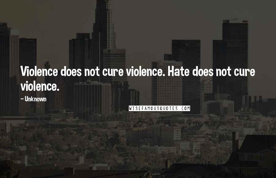 Unknown Quotes: Violence does not cure violence. Hate does not cure violence.