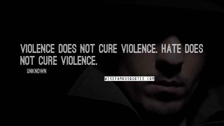 Unknown Quotes: Violence does not cure violence. Hate does not cure violence.