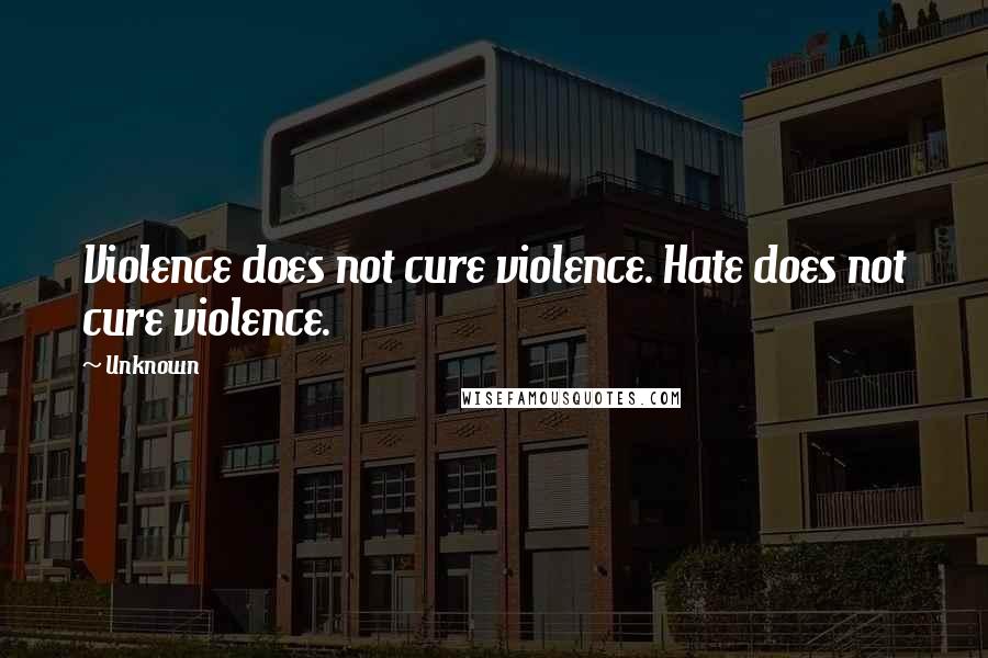 Unknown Quotes: Violence does not cure violence. Hate does not cure violence.