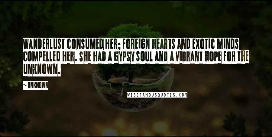 Unknown Quotes: Wanderlust consumed her; foreign hearts and exotic minds compelled her. She had a gypsy soul and a vibrant hope for the unknown.