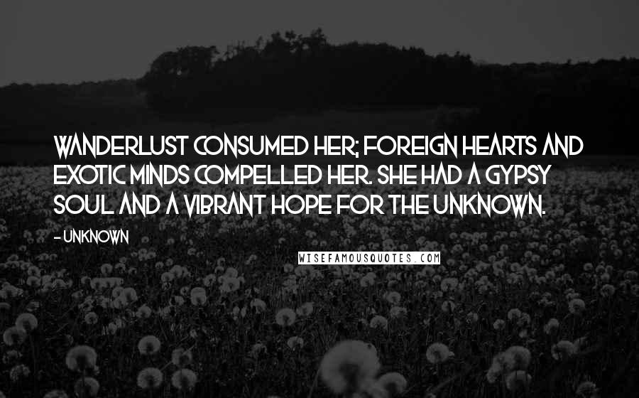 Unknown Quotes: Wanderlust consumed her; foreign hearts and exotic minds compelled her. She had a gypsy soul and a vibrant hope for the unknown.