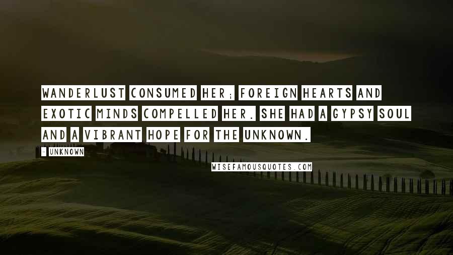 Unknown Quotes: Wanderlust consumed her; foreign hearts and exotic minds compelled her. She had a gypsy soul and a vibrant hope for the unknown.