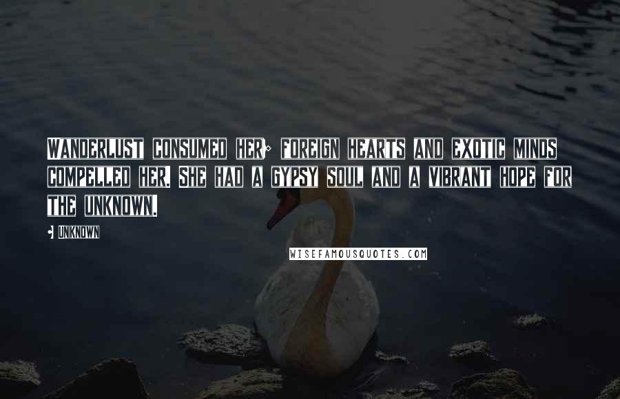 Unknown Quotes: Wanderlust consumed her; foreign hearts and exotic minds compelled her. She had a gypsy soul and a vibrant hope for the unknown.