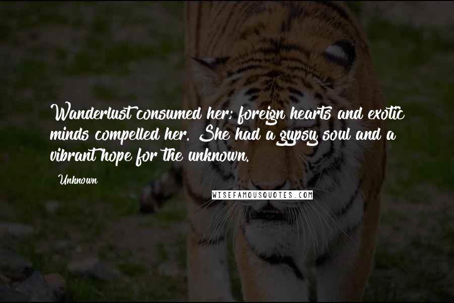 Unknown Quotes: Wanderlust consumed her; foreign hearts and exotic minds compelled her. She had a gypsy soul and a vibrant hope for the unknown.