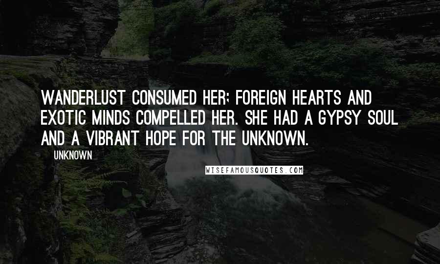 Unknown Quotes: Wanderlust consumed her; foreign hearts and exotic minds compelled her. She had a gypsy soul and a vibrant hope for the unknown.