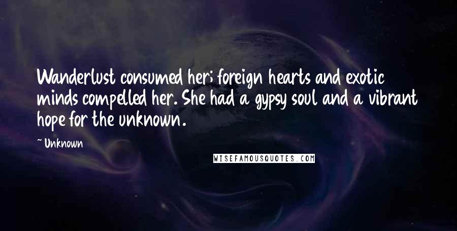 Unknown Quotes: Wanderlust consumed her; foreign hearts and exotic minds compelled her. She had a gypsy soul and a vibrant hope for the unknown.