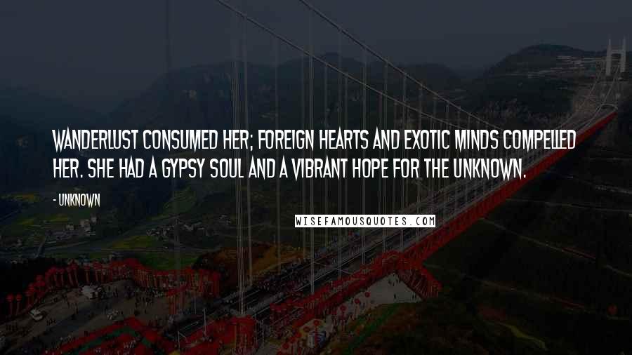 Unknown Quotes: Wanderlust consumed her; foreign hearts and exotic minds compelled her. She had a gypsy soul and a vibrant hope for the unknown.