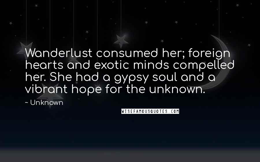 Unknown Quotes: Wanderlust consumed her; foreign hearts and exotic minds compelled her. She had a gypsy soul and a vibrant hope for the unknown.