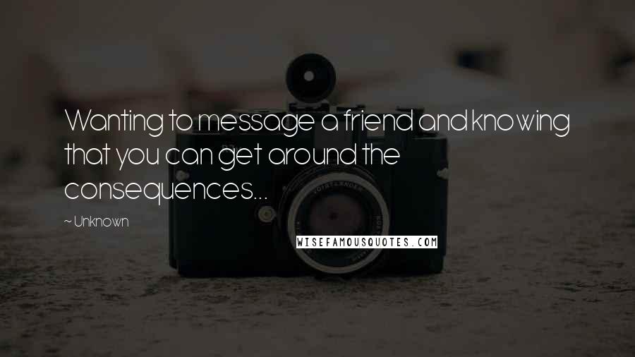 Unknown Quotes: Wanting to message a friend and knowing that you can get around the consequences...