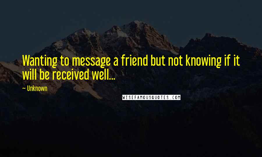 Unknown Quotes: Wanting to message a friend but not knowing if it will be received well...