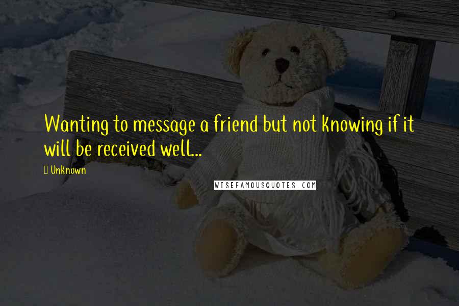 Unknown Quotes: Wanting to message a friend but not knowing if it will be received well...