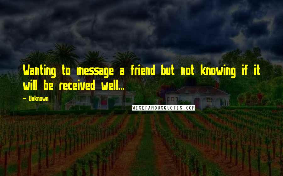 Unknown Quotes: Wanting to message a friend but not knowing if it will be received well...