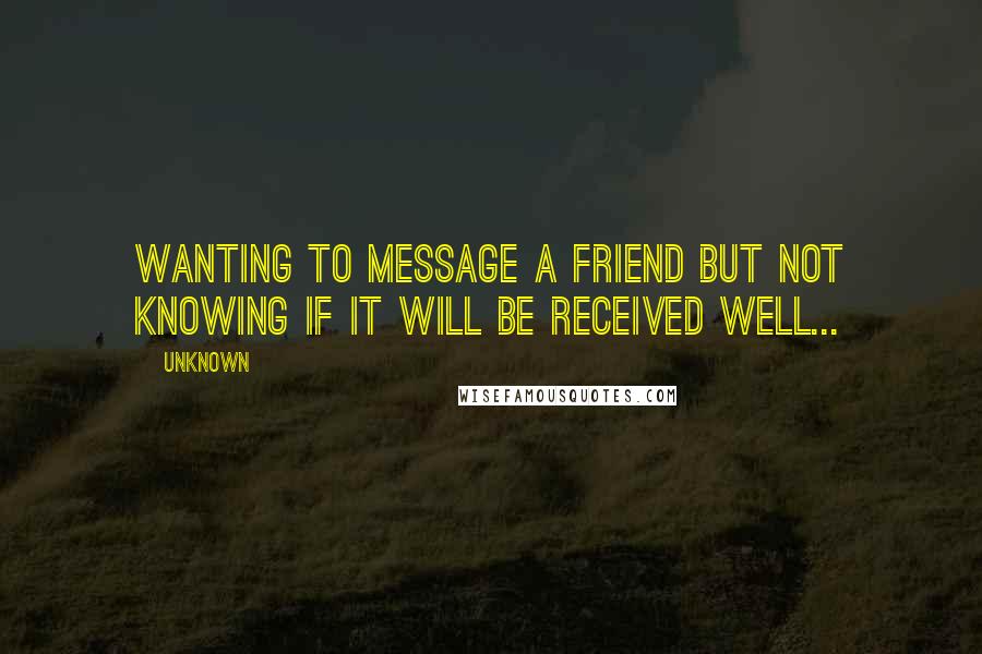 Unknown Quotes: Wanting to message a friend but not knowing if it will be received well...