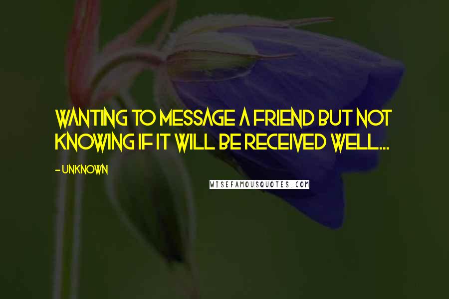 Unknown Quotes: Wanting to message a friend but not knowing if it will be received well...