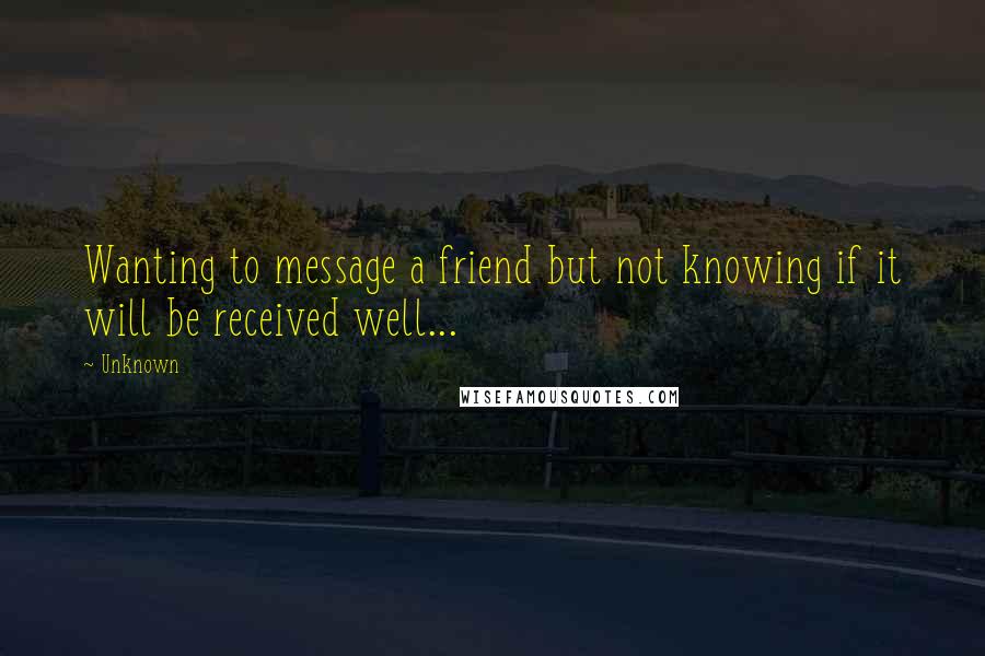 Unknown Quotes: Wanting to message a friend but not knowing if it will be received well...