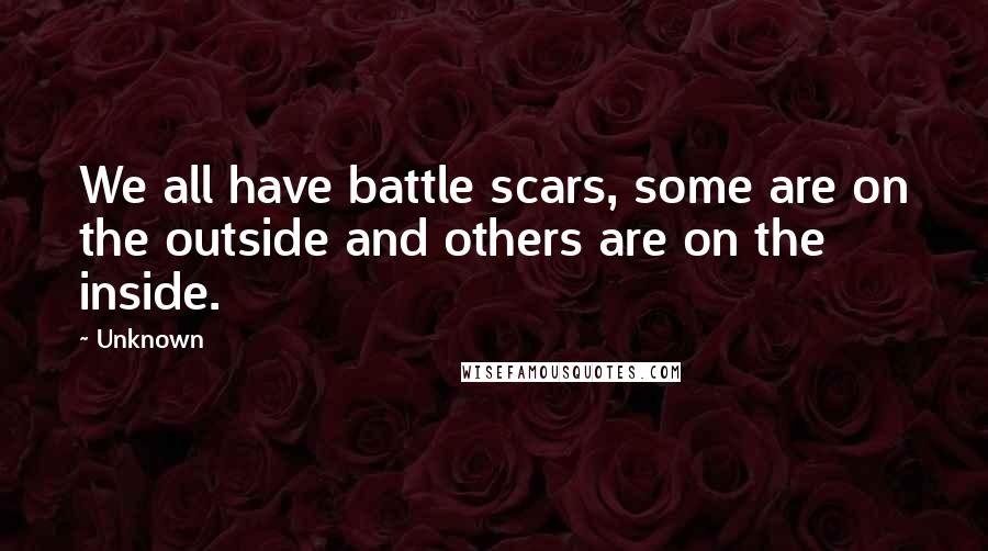 Unknown Quotes: We all have battle scars, some are on the outside and others are on the inside.