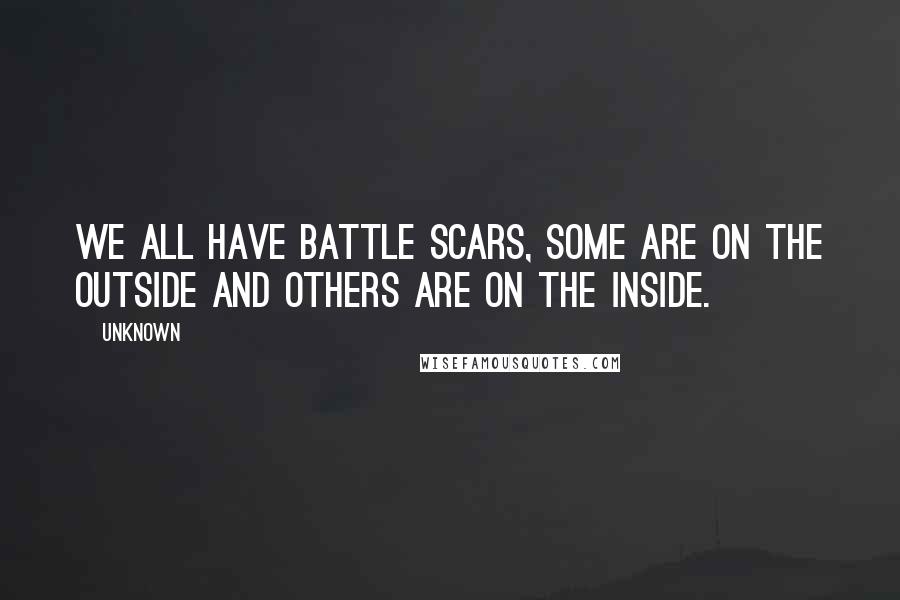 Unknown Quotes: We all have battle scars, some are on the outside and others are on the inside.