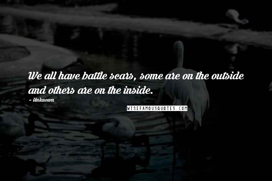 Unknown Quotes: We all have battle scars, some are on the outside and others are on the inside.