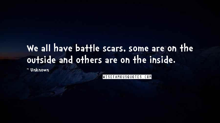 Unknown Quotes: We all have battle scars, some are on the outside and others are on the inside.