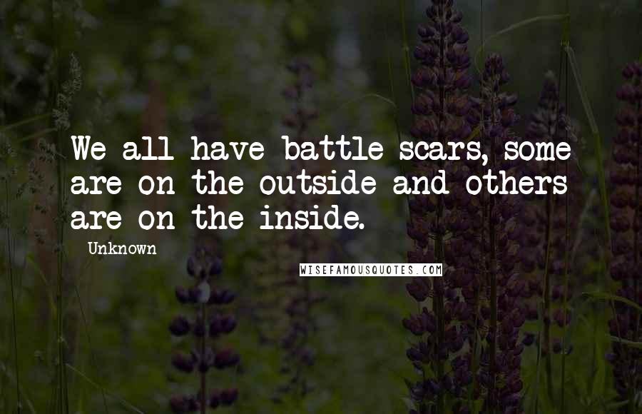 Unknown Quotes: We all have battle scars, some are on the outside and others are on the inside.