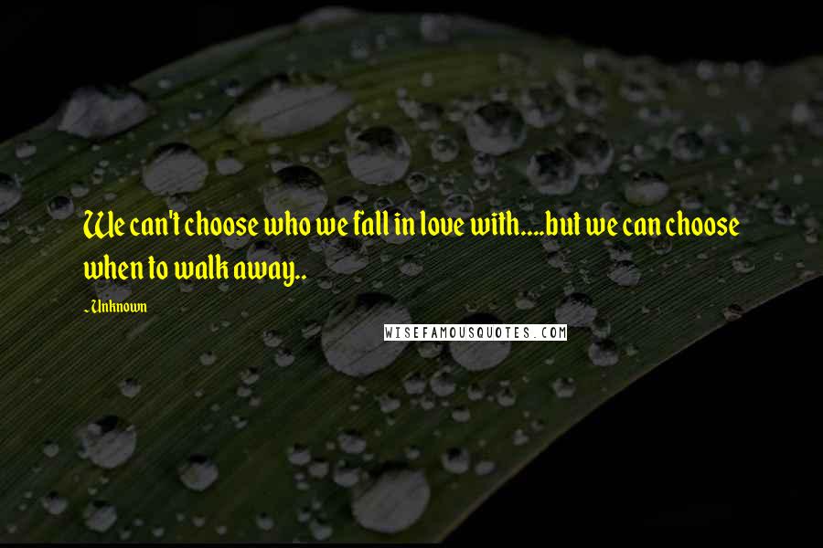 Unknown Quotes: We can't choose who we fall in love with....but we can choose when to walk away..