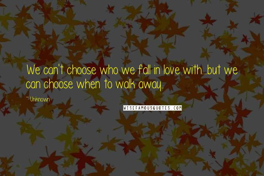 Unknown Quotes: We can't choose who we fall in love with....but we can choose when to walk away..