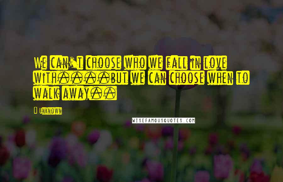 Unknown Quotes: We can't choose who we fall in love with....but we can choose when to walk away..