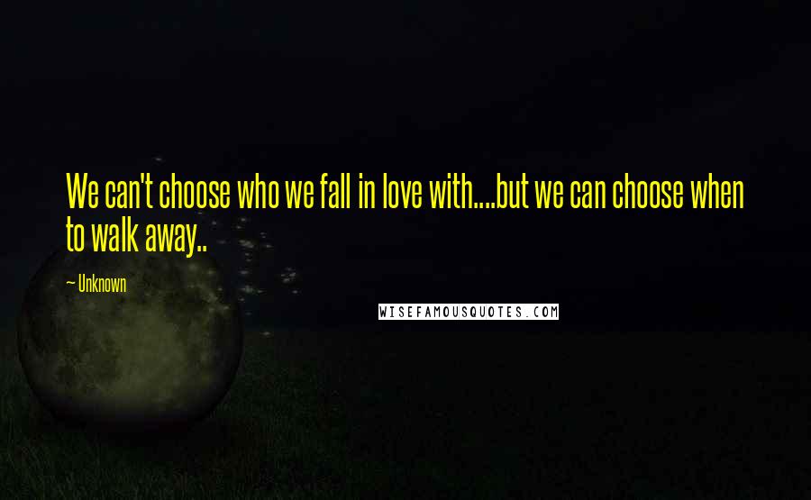 Unknown Quotes: We can't choose who we fall in love with....but we can choose when to walk away..