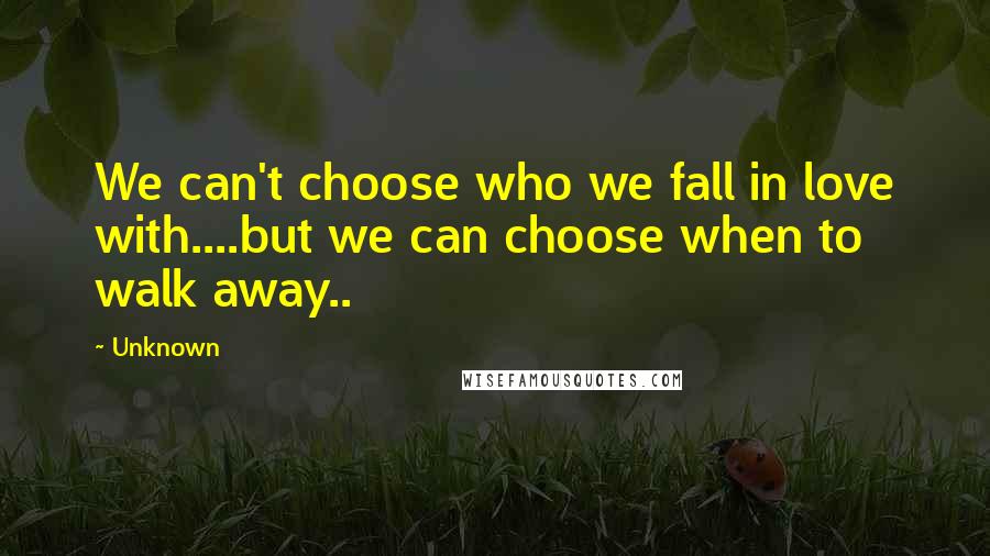 Unknown Quotes: We can't choose who we fall in love with....but we can choose when to walk away..