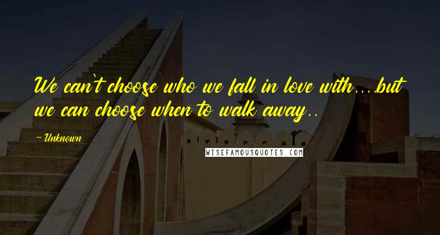 Unknown Quotes: We can't choose who we fall in love with....but we can choose when to walk away..