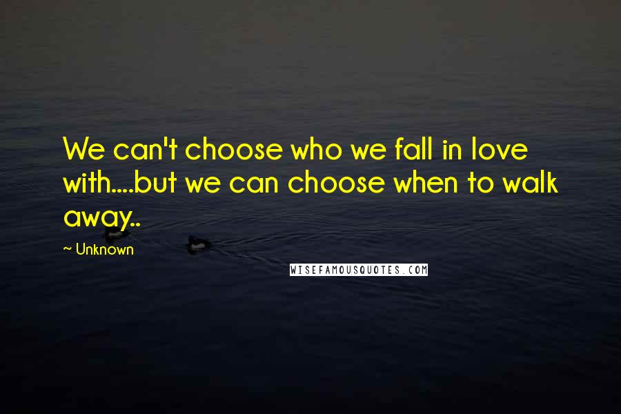 Unknown Quotes: We can't choose who we fall in love with....but we can choose when to walk away..