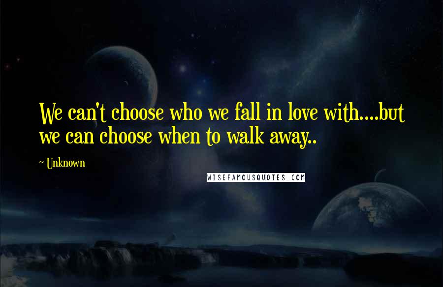 Unknown Quotes: We can't choose who we fall in love with....but we can choose when to walk away..