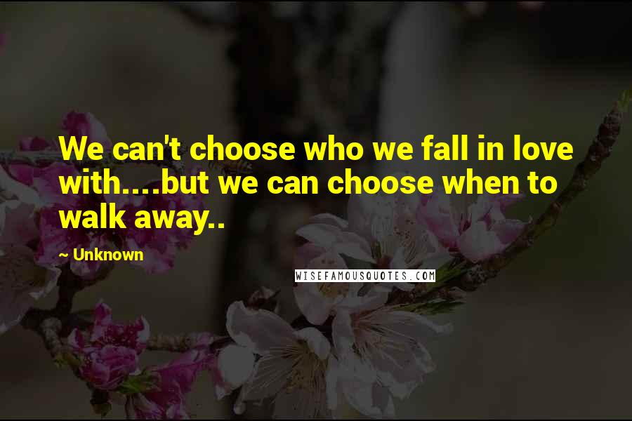 Unknown Quotes: We can't choose who we fall in love with....but we can choose when to walk away..