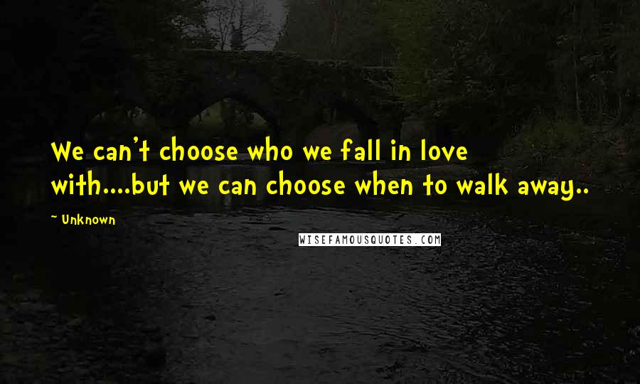 Unknown Quotes: We can't choose who we fall in love with....but we can choose when to walk away..