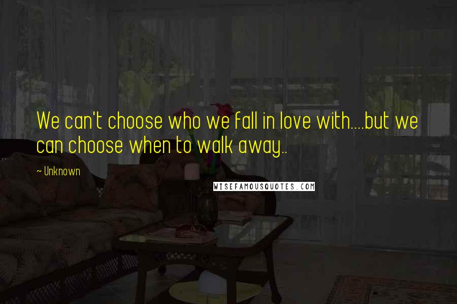 Unknown Quotes: We can't choose who we fall in love with....but we can choose when to walk away..