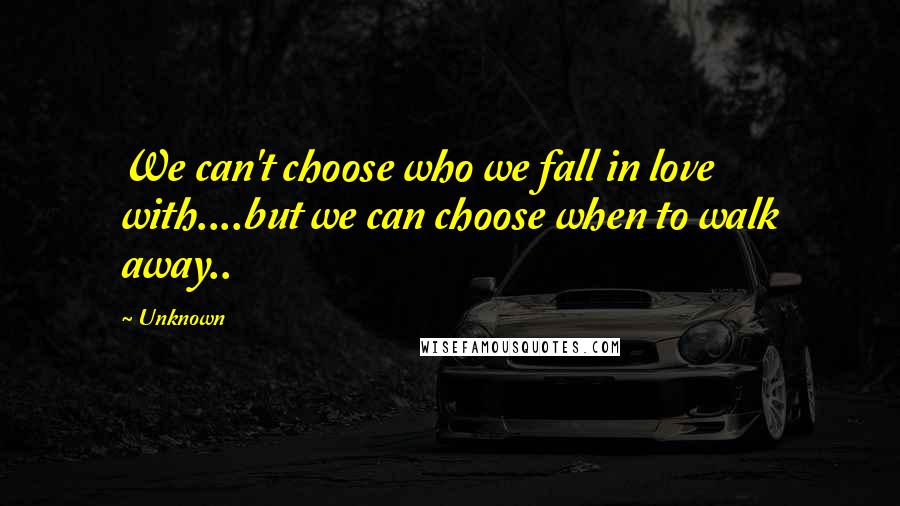 Unknown Quotes: We can't choose who we fall in love with....but we can choose when to walk away..