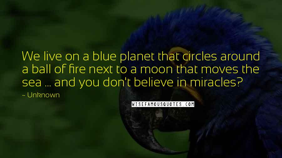 Unknown Quotes: We live on a blue planet that circles around a ball of fire next to a moon that moves the sea ... and you don't believe in miracles?