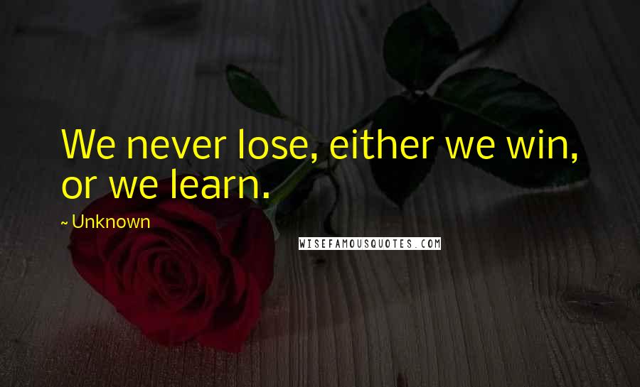 Unknown Quotes: We never lose, either we win, or we learn.