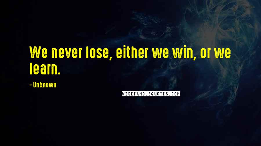 Unknown Quotes: We never lose, either we win, or we learn.