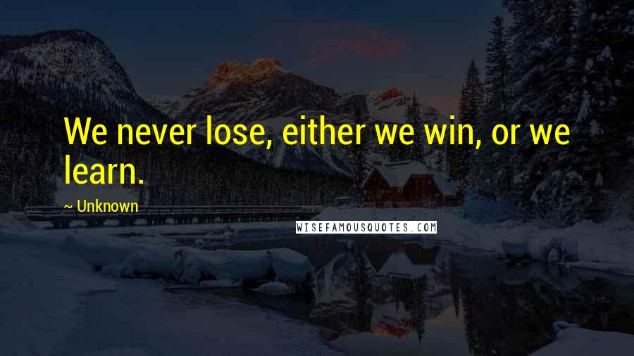 Unknown Quotes: We never lose, either we win, or we learn.