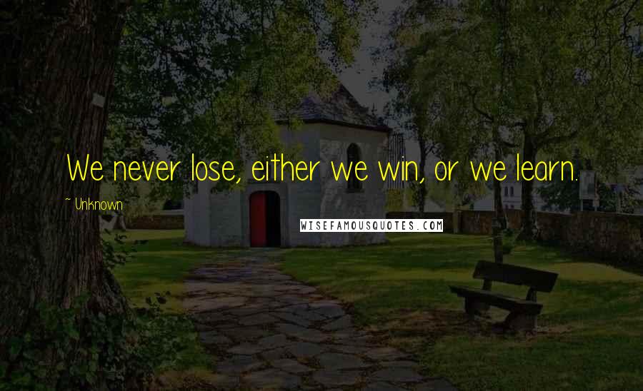 Unknown Quotes: We never lose, either we win, or we learn.