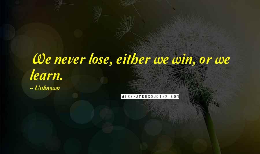 Unknown Quotes: We never lose, either we win, or we learn.