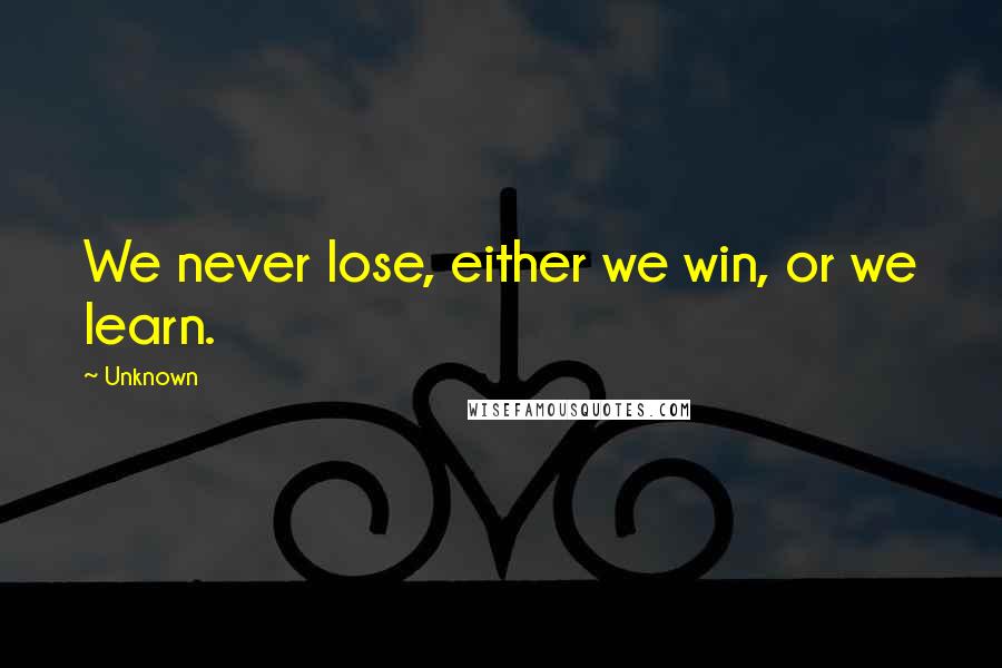 Unknown Quotes: We never lose, either we win, or we learn.