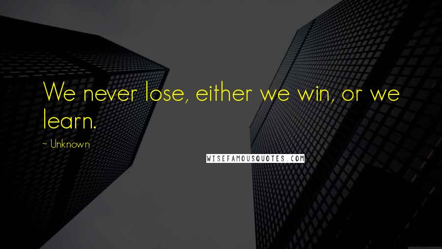 Unknown Quotes: We never lose, either we win, or we learn.