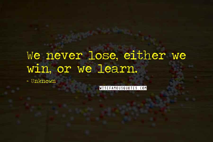 Unknown Quotes: We never lose, either we win, or we learn.