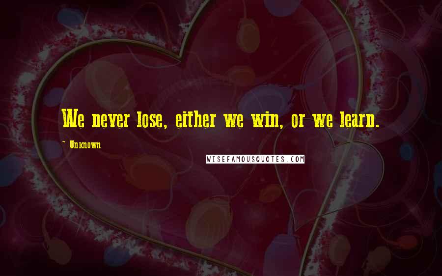 Unknown Quotes: We never lose, either we win, or we learn.