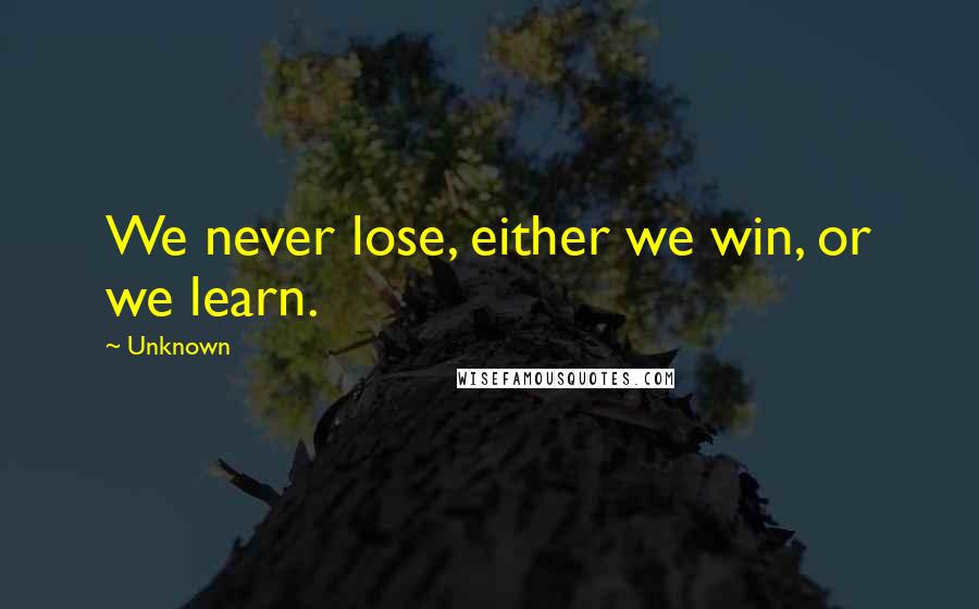 Unknown Quotes: We never lose, either we win, or we learn.