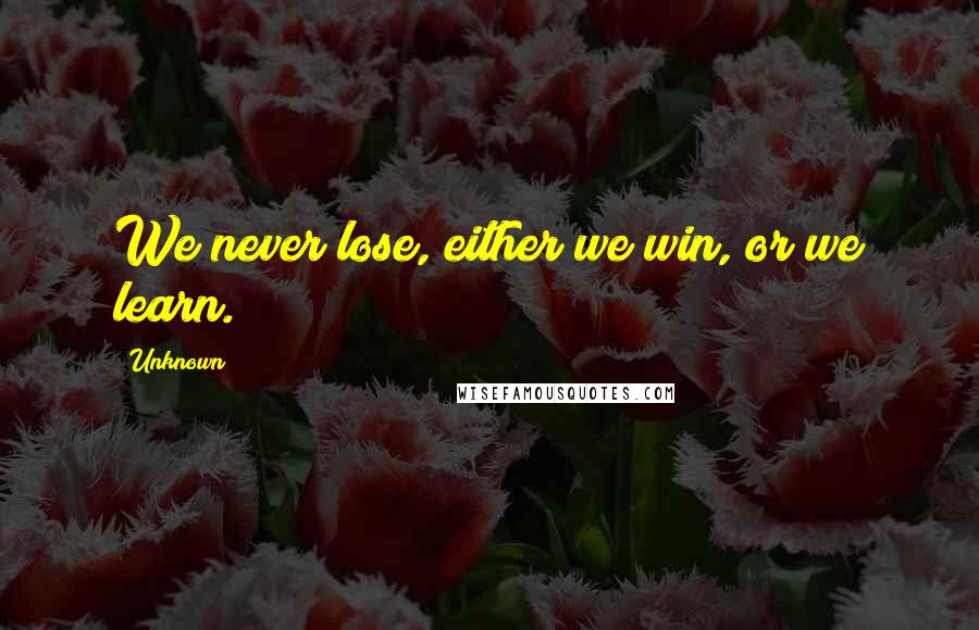 Unknown Quotes: We never lose, either we win, or we learn.