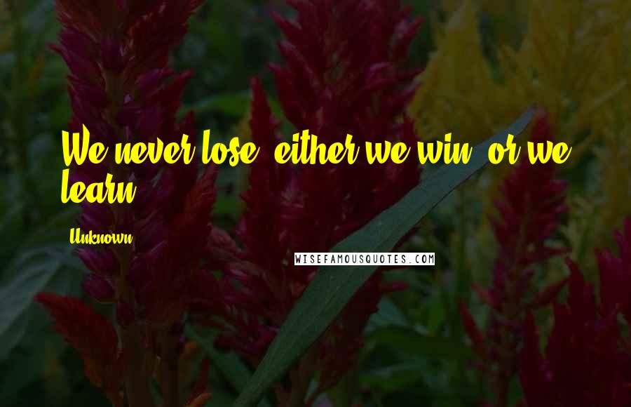 Unknown Quotes: We never lose, either we win, or we learn.