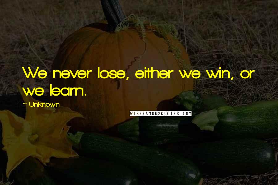 Unknown Quotes: We never lose, either we win, or we learn.